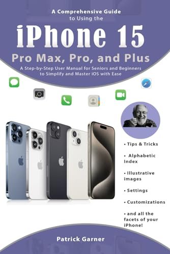 A Comprehensive Guide to Using the iPhone 15, Pro Max, Pro, and Plus.: A Step-by-Step User Manual for Seniors and Beginners to Simplify and Master iOS with Ease