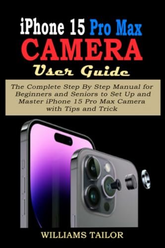 IPHONE 15 PRO MAX CAMERA USER GUIDE: The Complete Step By Step Manual for Beginners and Seniors to Set Up and Master iPhone 15 Pro Max Camera with Tips and Trick