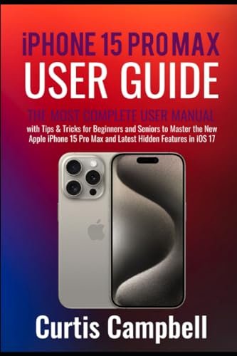 iPhone 15 Pro Max User Guide: The Most Complete User Manual with Tips & Tricks for Beginners and Seniors to Master the New Apple iPhone 15 Pro Max and Latest Hidden Features in iOS 17