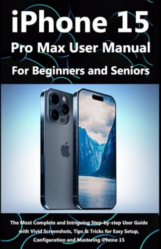 iPhone 15 Pro Max User Manual for Beginners Seniors: The Most Complete & Intriguing Step-by-step User Guide with Vivid Screenshots, Tips & Tricks for Easy Setup, Configuration & Mastering iPhone 15